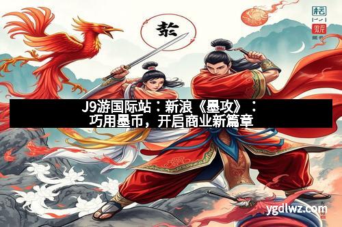 J9游国际站：新浪《墨攻》：巧用墨币，开启商业新篇章