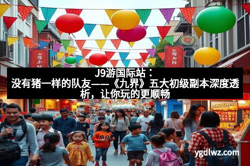 J9游国际站：没有猪一样的队友——《九界》五大初级副本深度透析，让你玩的更顺畅