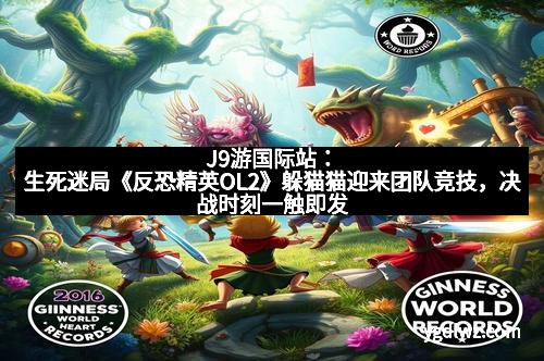J9游国际站：生死迷局《反恐精英OL2》躲猫猫迎来团队竞技，决战时刻一触即发